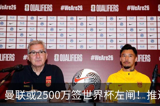 曼联或2500万签世界杯左闸！推迟引进时间，卡里克将先考察两小妖